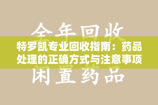 潍坊特罗凯专业回收指南：药品处理的正确方式与注意事项