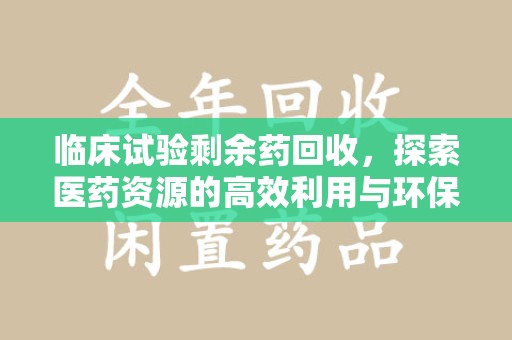 潍坊临床试验剩余药回收，探索医药资源的高效利用与环保路径