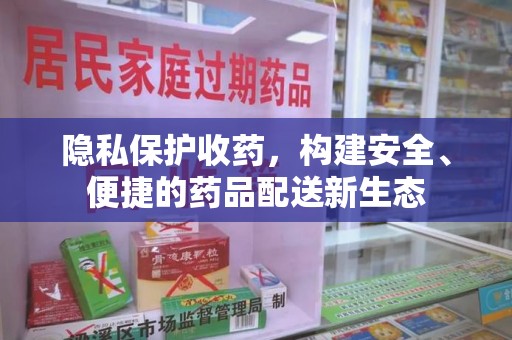 潍坊隐私保护收药，构建安全、便捷的药品配送新生态