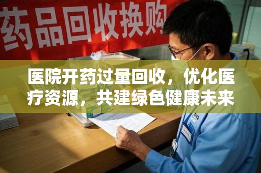 潍坊医院开药过量回收，优化医疗资源，共建绿色健康未来