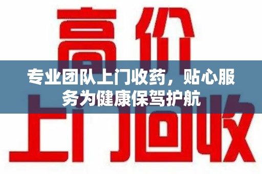 潍坊专业团队上门收药，贴心服务为健康保驾护航
