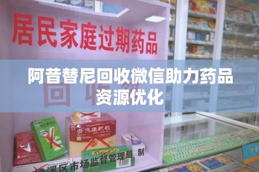潍坊阿昔替尼回收微信助力药品资源优化