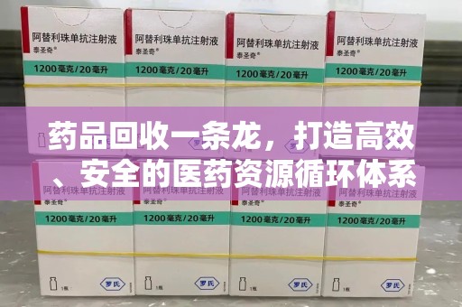 潍坊药品回收一条龙，打造高效、安全的医药资源循环体系
