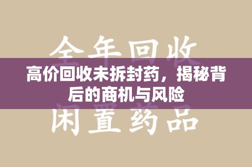 潍坊高价回收未拆封药，揭秘背后的商机与风险