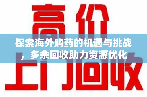 潍坊探索海外购药的机遇与挑战，多余回收助力资源优化