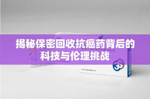 潍坊揭秘保密回收抗癌药背后的科技与伦理挑战
