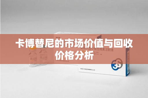 潍坊卡博替尼的市场价值与回收价格分析