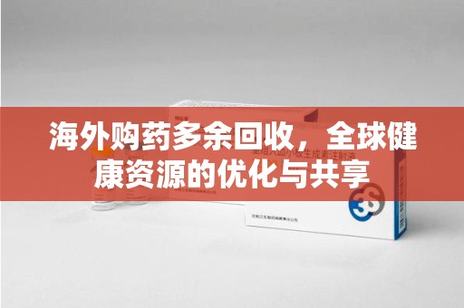 潍坊海外购药多余回收，全球健康资源的优化与共享