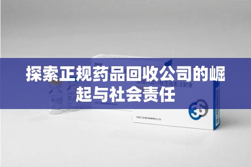 潍坊探索正规药品回收公司的崛起与社会责任