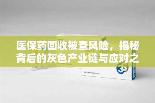 潍坊医保药回收被查风险，揭秘背后的灰色产业链与应对之道