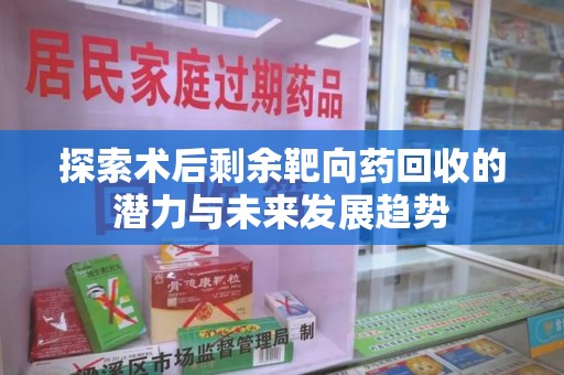 潍坊探索术后剩余靶向药回收的潜力与未来发展趋势