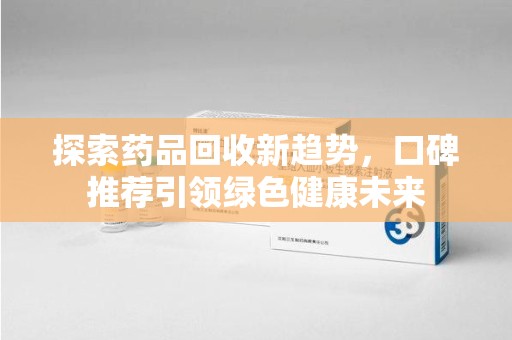 潍坊探索药品回收新趋势，口碑推荐引领绿色健康未来