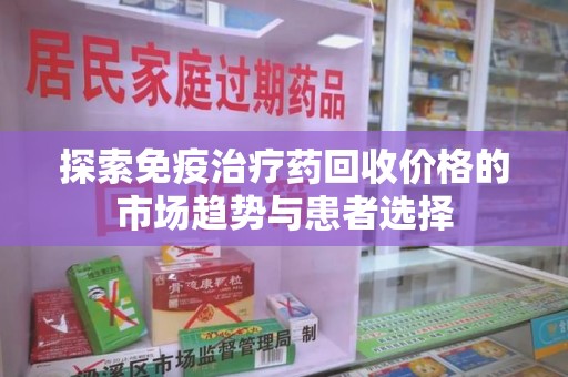 潍坊探索免疫治疗药回收价格的市场趋势与患者选择