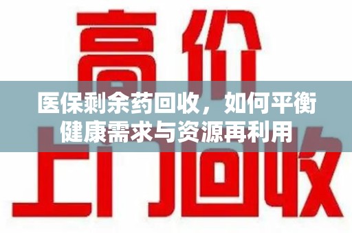 潍坊医保剩余药回收，如何平衡健康需求与资源再利用