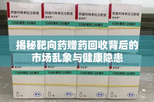 潍坊揭秘靶向药赠药回收背后的市场乱象与健康隐患