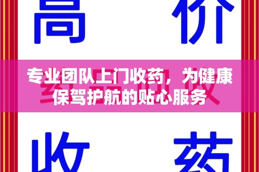 潍坊专业团队上门收药，为健康保驾护航的贴心服务