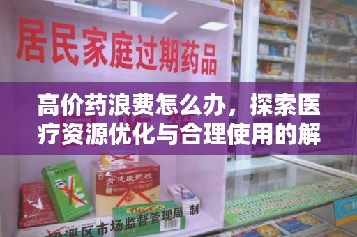 潍坊高价药浪费怎么办，探索医疗资源优化与合理使用的解决方案