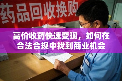 潍坊高价收药快速变现，如何在合法合规中找到商业机会
