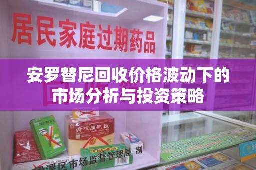 潍坊安罗替尼回收价格波动下的市场分析与投资策略