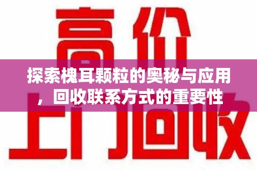 潍坊探索槐耳颗粒的奥秘与应用，回收联系方式的重要性