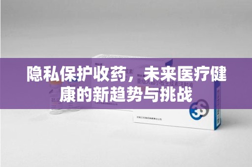 潍坊隐私保护收药，未来医疗健康的新趋势与挑战