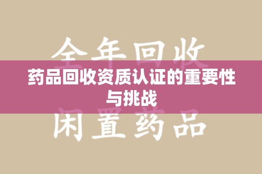 潍坊药品回收资质认证的重要性与挑战