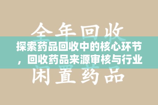 潍坊探索药品回收中的核心环节，回收药品来源审核与行业规范