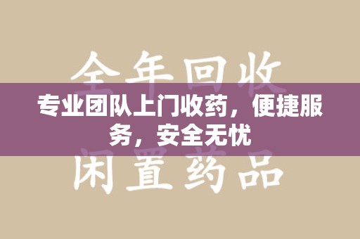 潍坊专业团队上门收药，便捷服务，安全无忧