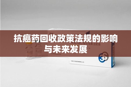 潍坊抗癌药回收政策法规的影响与未来发展