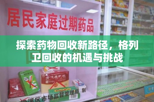 潍坊探索药物回收新路径，格列卫回收的机遇与挑战
