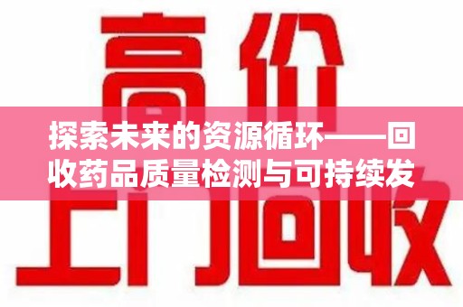 潍坊探索未来的资源循环——回收药品质量检测与可持续发展