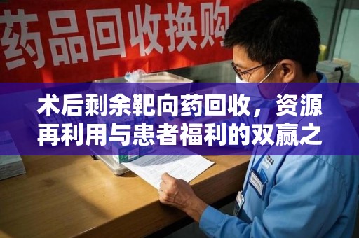 潍坊术后剩余靶向药回收，资源再利用与患者福利的双赢之道