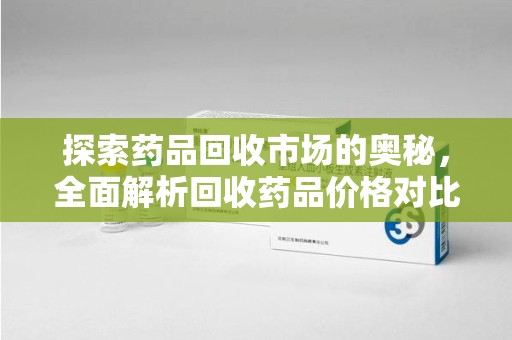 潍坊探索药品回收市场的奥秘，全面解析回收药品价格对比