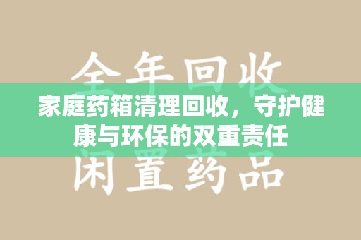 潍坊家庭药箱清理回收，守护健康与环保的双重责任