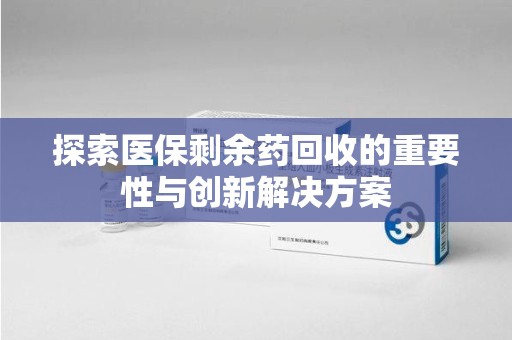 潍坊探索医保剩余药回收的重要性与创新解决方案