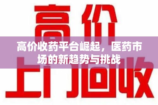 潍坊高价收药平台崛起，医药市场的新趋势与挑战
