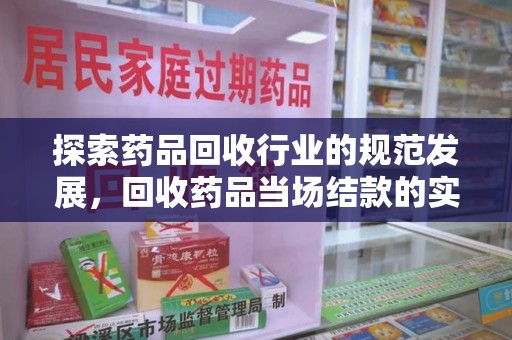 潍坊探索药品回收行业的规范发展，回收药品当场结款的实践与意义
