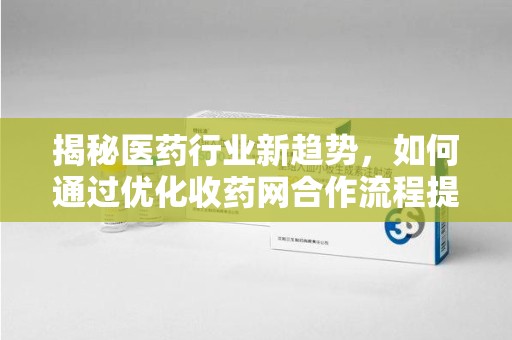 潍坊揭秘医药行业新趋势，如何通过优化收药网合作流程提升效率