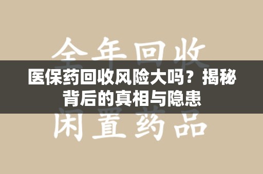 潍坊医保药回收风险大吗？揭秘背后的真相与隐患