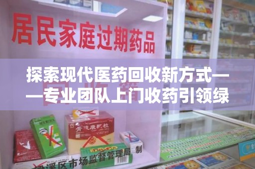 潍坊探索现代医药回收新方式——专业团队上门收药引领绿色健康未来