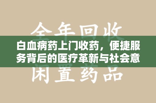 潍坊白血病药上门收药，便捷服务背后的医疗革新与社会意义
