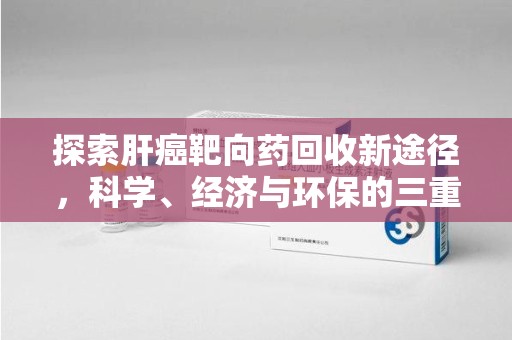潍坊探索肝癌靶向药回收新途径，科学、经济与环保的三重奏