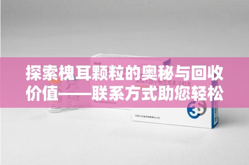 潍坊探索槐耳颗粒的奥秘与回收价值——联系方式助您轻松获取资源