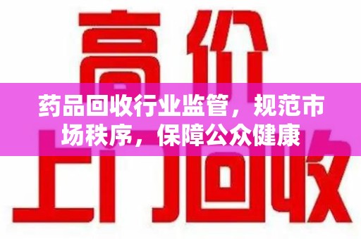 潍坊药品回收行业监管，规范市场秩序，保障公众健康