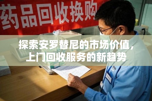 潍坊探索安罗替尼的市场价值，上门回收服务的新趋势