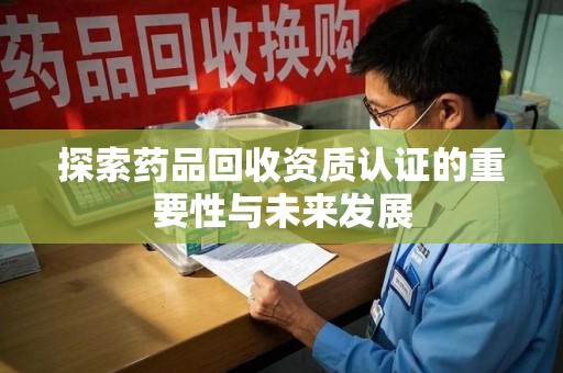 潍坊探索药品回收资质认证的重要性与未来发展