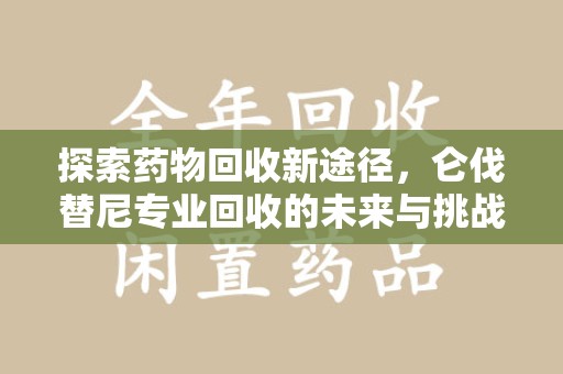 潍坊探索药物回收新途径，仑伐替尼专业回收的未来与挑战