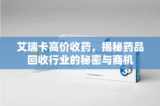 潍坊艾瑞卡高价收药，揭秘药品回收行业的秘密与商机