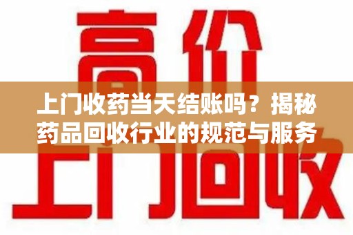 潍坊上门收药当天结账吗？揭秘药品回收行业的规范与服务