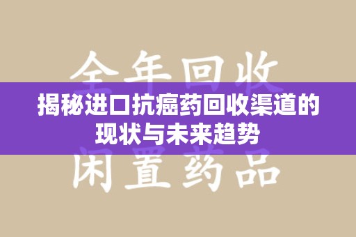潍坊揭秘进口抗癌药回收渠道的现状与未来趋势